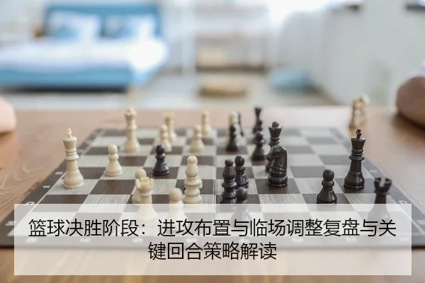篮球决胜阶段：进攻布置与临场调整复盘与关键回合策略解读